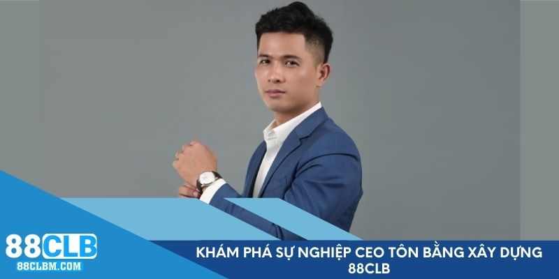 Khám phá sự nghiệp CEO Tôn Bằng xây dựng 88CLB